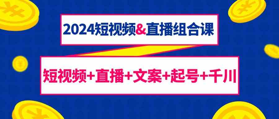 2024短视频&直播组合课：短视频+直播+文案+起号+千川（67节课）-分享互联网最新创业兼职副业项目凌云网创