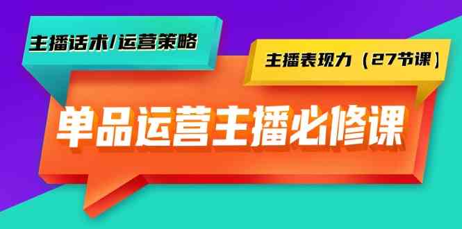 单品运营实操主播必修课：主播话术/运营策略/主播表现力（27节课）-分享互联网最新创业兼职副业项目凌云网创