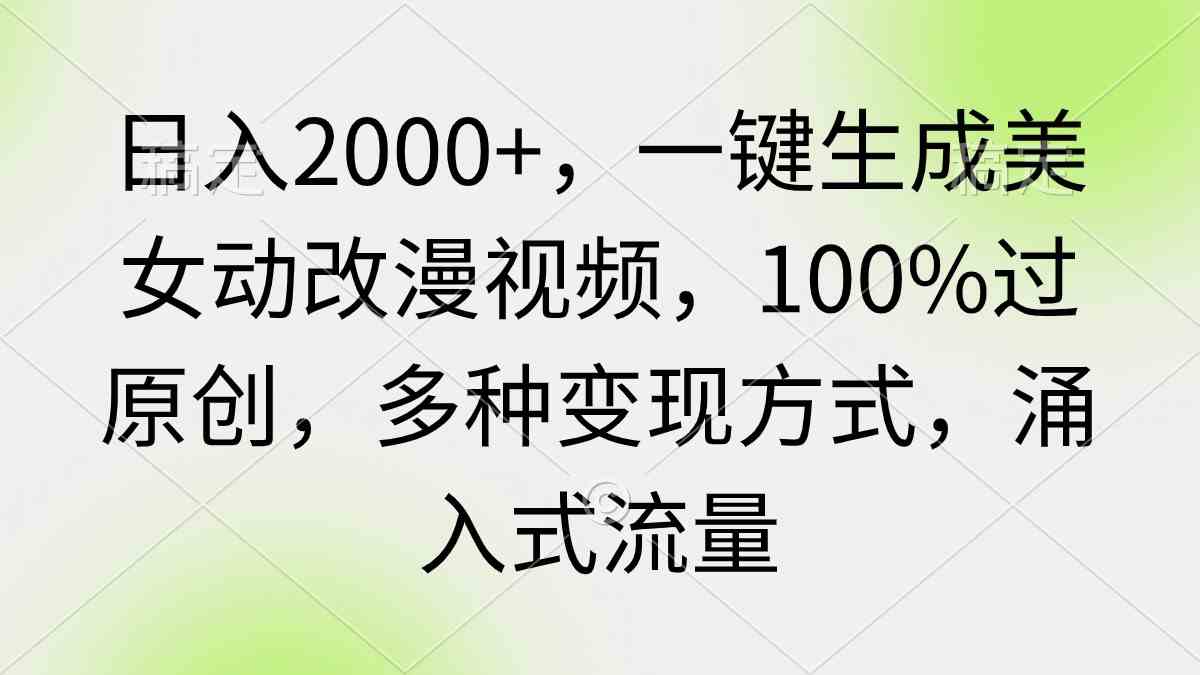 日入2000+，一键生成美女动改漫视频，100%过原创，多种变现方式 涌入式流量-分享互联网最新创业兼职副业项目凌云网创