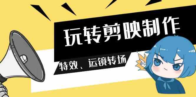 玩转 剪映制作，特效、运镜转场（113节视频）-分享互联网最新创业兼职副业项目凌云网创