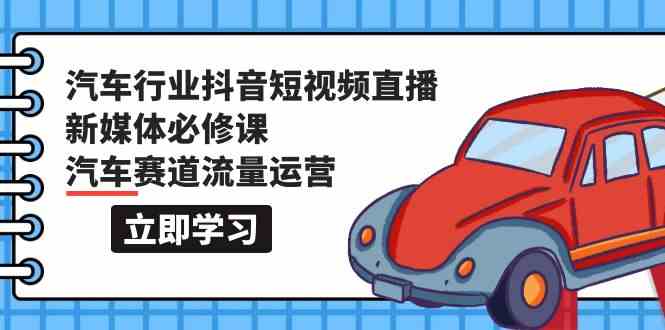 汽车行业 抖音短视频-直播新媒体必修课，汽车赛道流量运营（118节课）-分享互联网最新创业兼职副业项目凌云网创