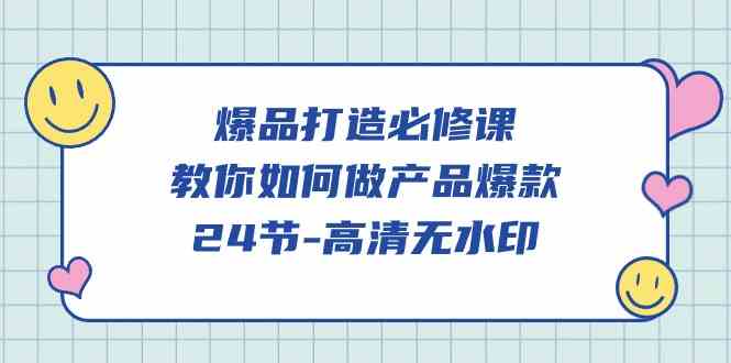 爆品 打造必修课，教你如何-做产品爆款（24节-高清无水印）-分享互联网最新创业兼职副业项目凌云网创