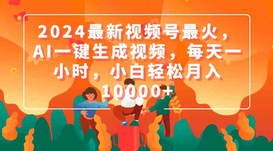 2024最新视频号最火，AI一键生成视频，每天一小时，小白轻松月入10000+-分享互联网最新创业兼职副业项目凌云网创