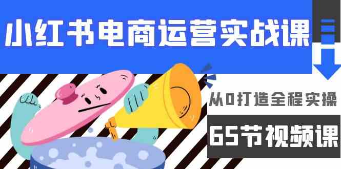 小红书电商运营实战课，​从0打造全程实操（65节视频课）-分享互联网最新创业兼职副业项目凌云网创