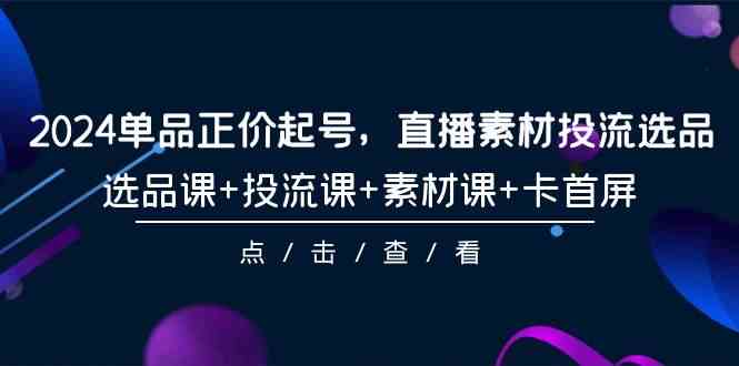 2024单品正价起号，直播素材投流选品，选品课+投流课+素材课+卡首屏-101节-分享互联网最新创业兼职副业项目凌云网创