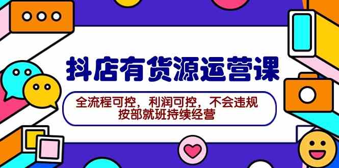 2024抖店有货源运营课：全流程可控，利润可控，不会违规，按部就班持续经营-分享互联网最新创业兼职副业项目凌云网创