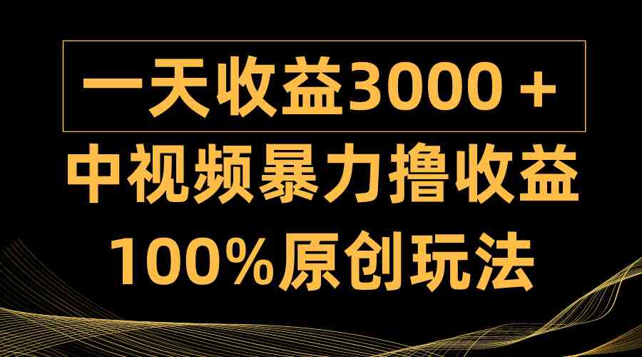 中视频暴力撸收益，日入3000＋，100%原创玩法，小白轻松上手多种变现方式-分享互联网最新创业兼职副业项目凌云网创