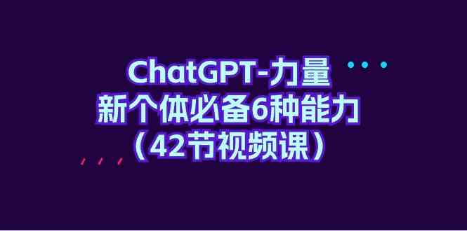 ChatGPT-力量 新个体必备6种能力（42节视频课）-分享互联网最新创业兼职副业项目凌云网创