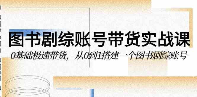 图书-剧综账号带货实战课，0基础极速带货，从0到1搭建一个图书剧综账号-分享互联网最新创业兼职副业项目凌云网创