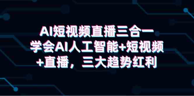 AI短视频直播三合一，学会AI人工智能+短视频+直播，三大趋势红利-分享互联网最新创业兼职副业项目凌云网创