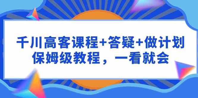 千川 高客课程+答疑+做计划，保姆级教程，一看就会-分享互联网最新创业兼职副业项目凌云网创