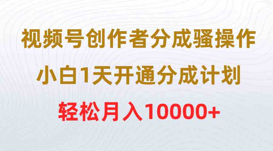 视频号创作者分成骚操作，小白1天开通分成计划，轻松月入10000+-分享互联网最新创业兼职副业项目凌云网创