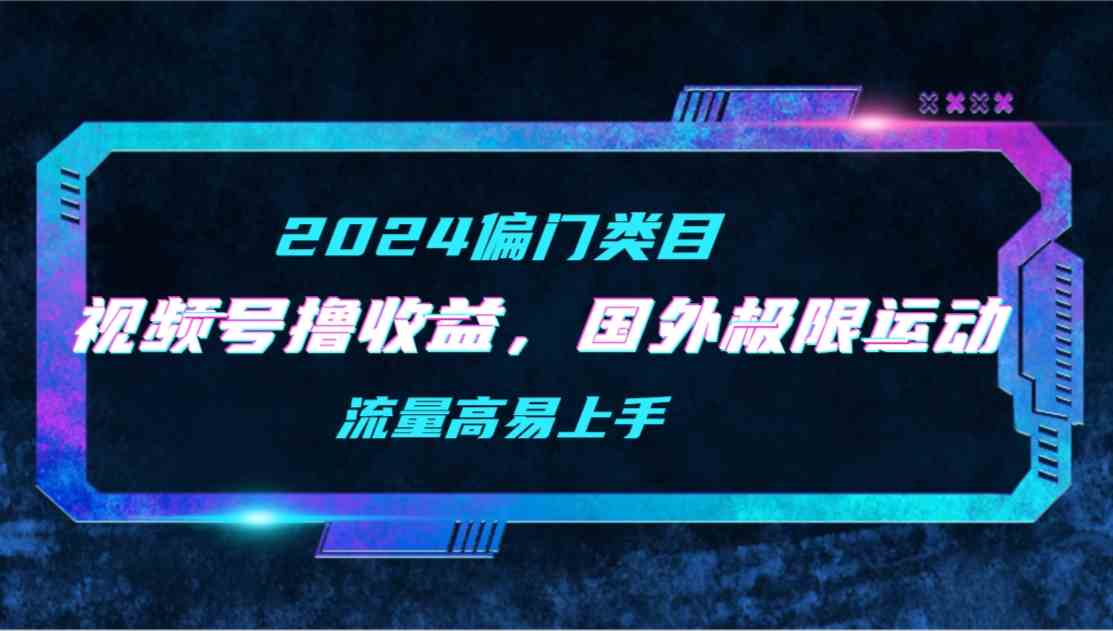 【2024偏门类目】视频号撸收益，二创国外极限运动视频锦集，流量高易上手-分享互联网最新创业兼职副业项目凌云网创