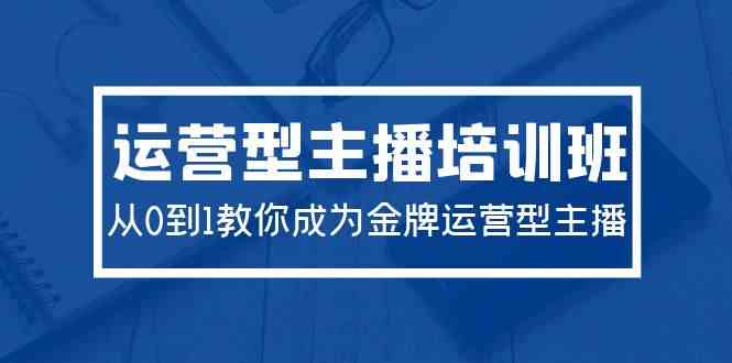 2024运营型主播培训班：从0到1教你成为金牌运营型主播（29节课）-分享互联网最新创业兼职副业项目凌云网创