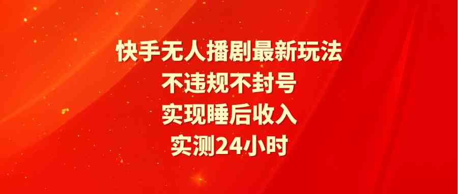 快手无人播剧最新玩法，实测24小时不违规不封号，实现睡后收入-分享互联网最新创业兼职副业项目凌云网创