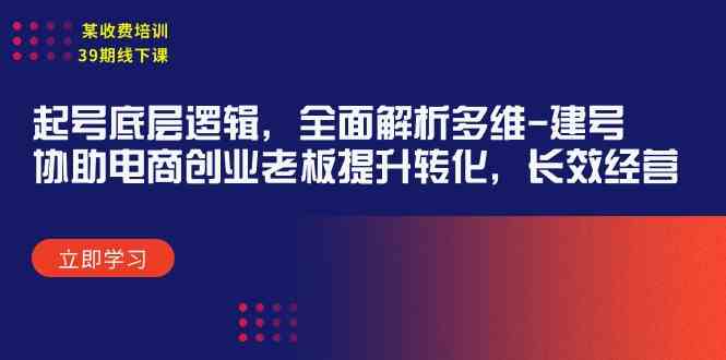 某收费培训39期线下课：起号底层逻辑，全面解析多维 建号，协助电商创业…-分享互联网最新创业兼职副业项目凌云网创