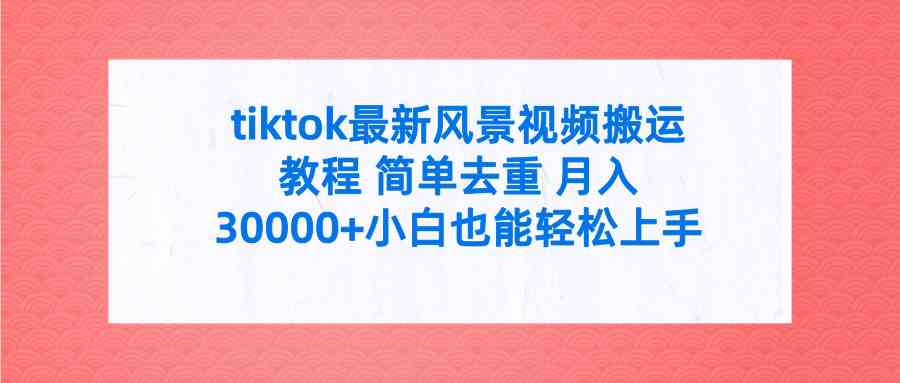 tiktok最新风景视频搬运教程 简单去重 月入30000+附全套工具-分享互联网最新创业兼职副业项目凌云网创