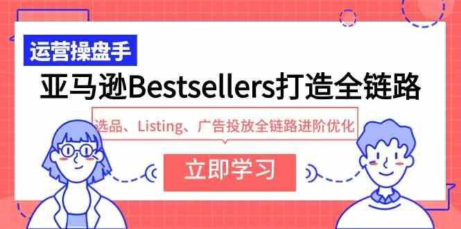 亚马逊Bestsellers打造全链路，选品、Listing、广告投放全链路进阶优化-分享互联网最新创业兼职副业项目凌云网创