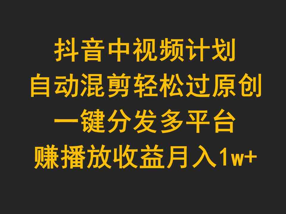 抖音中视频计划，自动混剪轻松过原创，一键分发多平台赚播放收益，月入1w+-分享互联网最新创业兼职副业项目凌云网创