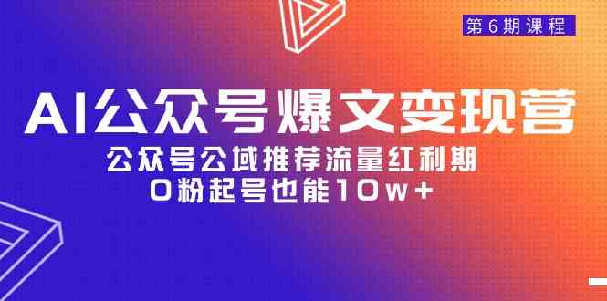 AI公众号爆文-变现营06期，公众号公域推荐流量红利期，0粉起号也能10w+-分享互联网最新创业兼职副业项目凌云网创