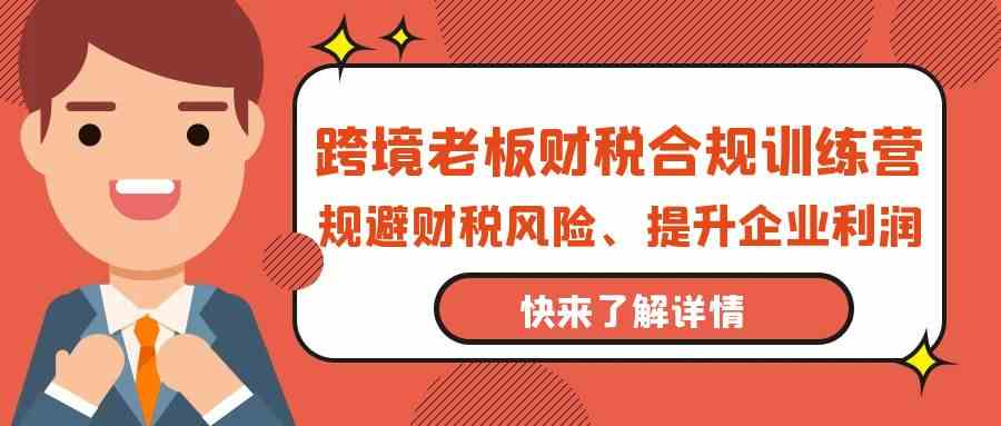 跨境老板-财税合规训练营，规避财税风险、提升企业利润-分享互联网最新创业兼职副业项目凌云网创