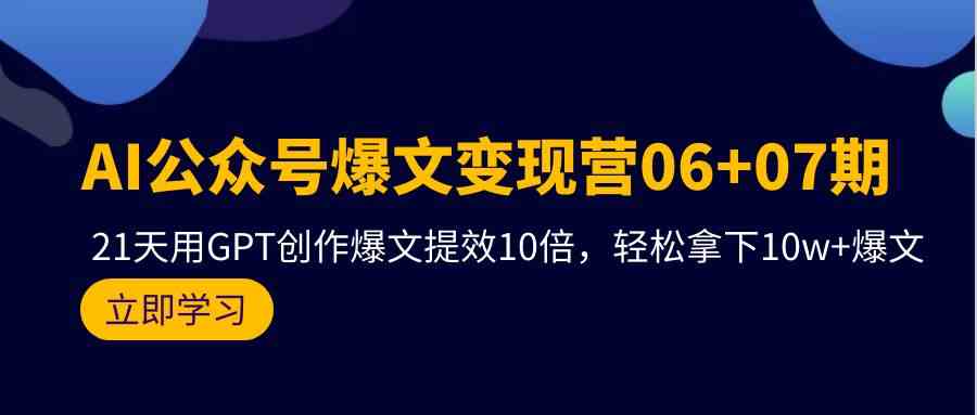 AI公众号爆文变现营06+07期，21天用GPT创作爆文提效10倍，轻松拿下10w+爆文-分享互联网最新创业兼职副业项目凌云网创