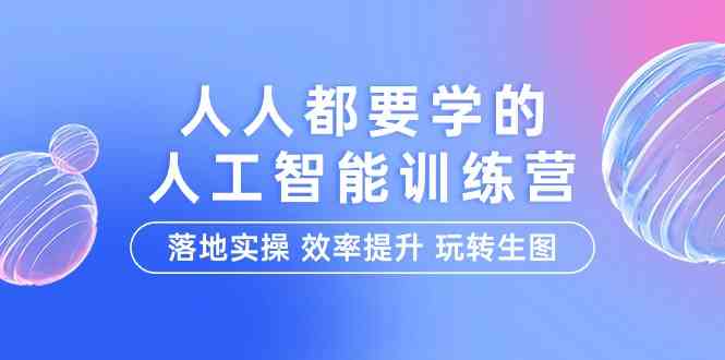 人人都要学的-人工智能特训营，落地实操 效率提升 玩转生图（22节课）-分享互联网最新创业兼职副业项目凌云网创