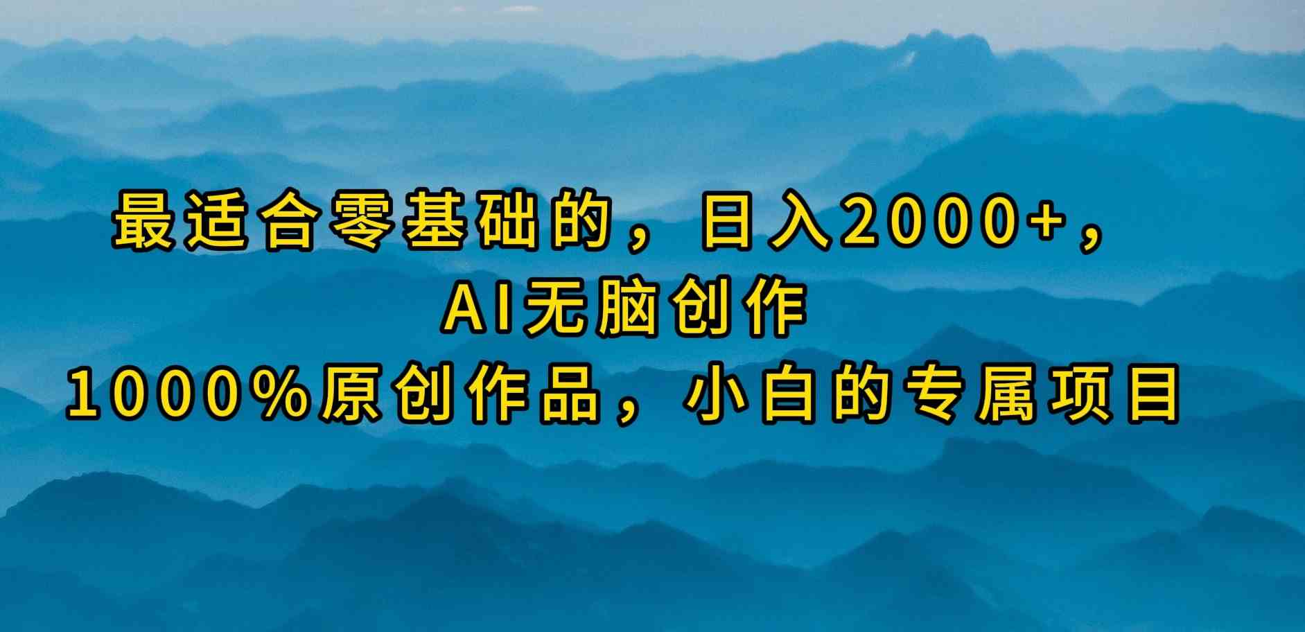 最适合零基础的，日入2000+，AI无脑创作，100%原创作品，小白的专属项目-分享互联网最新创业兼职副业项目凌云网创