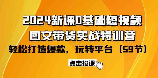 2024新课0基础短视频+图文带货实战特训营：玩转平台，轻松打造爆款（59节）-分享互联网最新创业兼职副业项目凌云网创