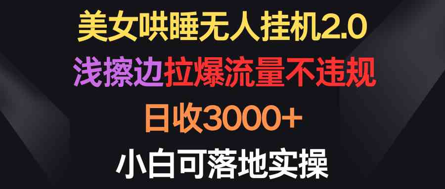 美女哄睡无人挂机2.0，浅擦边拉爆流量不违规，日收3000+，小白可落地实操-分享互联网最新创业兼职副业项目凌云网创