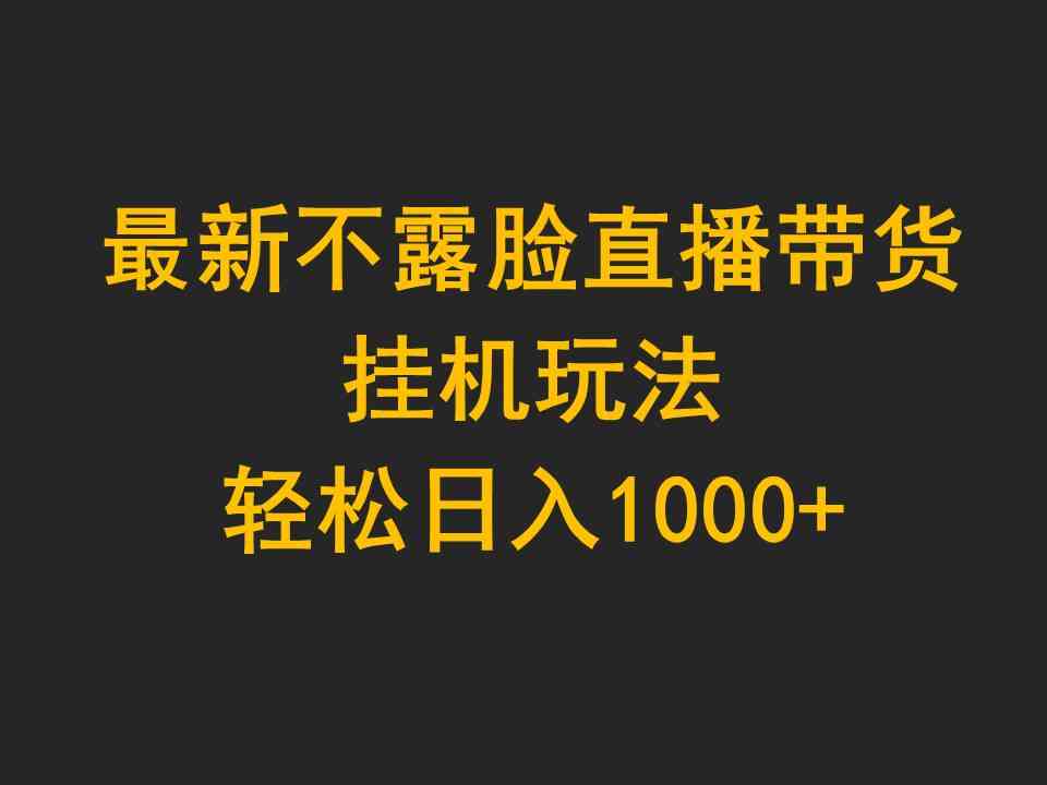 最新不露脸直播带货，挂机玩法，轻松日入1000+-分享互联网最新创业兼职副业项目凌云网创