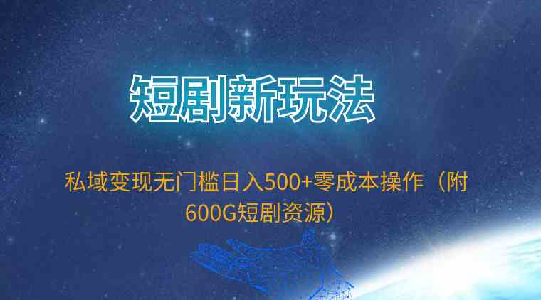 短剧新玩法，私域变现无门槛日入500+零成本操作（附600G短剧资源）-分享互联网最新创业兼职副业项目凌云网创