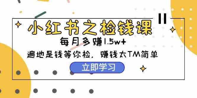 小红书之检钱课：从0开始实测每月多赚1.5w起步，赚钱真的太简单了（98节）-分享互联网最新创业兼职副业项目凌云网创