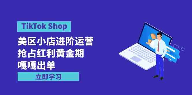 TikTok Shop-美区小店进阶运营，抢占红利黄金期 嘎嘎出单（7节课）-分享互联网最新创业兼职副业项目凌云网创