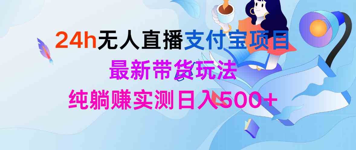 24h无人直播支付宝项目，最新带货玩法，纯躺赚实测日入500+-分享互联网最新创业兼职副业项目凌云网创