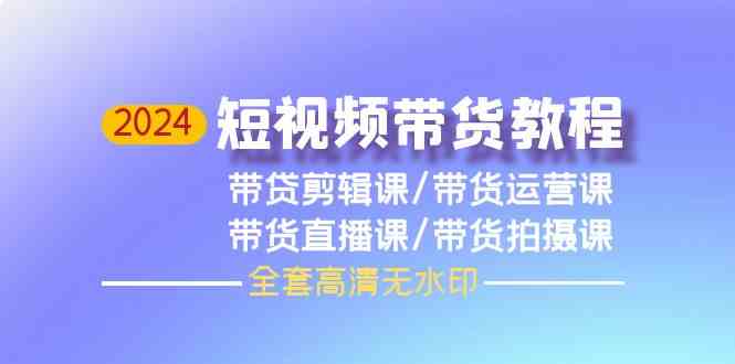 2024短视频带货教程，剪辑课+运营课+直播课+拍摄课（全套高清无水印）-分享互联网最新创业兼职副业项目凌云网创