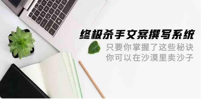 终极 杀手文案-撰写系统 只要你掌握了这些秘诀 你可以在沙漠里卖沙子-42节-分享互联网最新创业兼职副业项目凌云网创