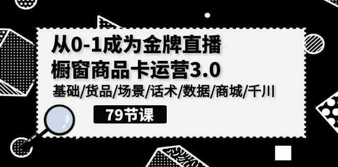 0-1成为金牌直播-橱窗商品卡运营3.0，基础/货品/场景/话术/数据/商城/千川-分享互联网最新创业兼职副业项目凌云网创