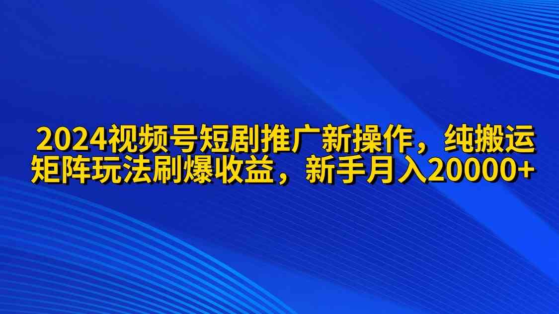 2024视频号短剧推广新操作 纯搬运+矩阵连爆打法刷爆流量分成 小白月入20000-分享互联网最新创业兼职副业项目凌云网创