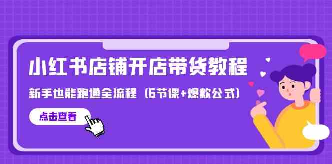 最新小红书店铺开店带货教程，新手也能跑通全流程（6节课+爆款公式）-分享互联网最新创业兼职副业项目凌云网创