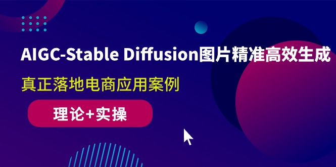 AIGC-Stable Diffusion图片精准高效生成 真正落地电商应用案例(理论+实操)-分享互联网最新创业兼职副业项目凌云网创