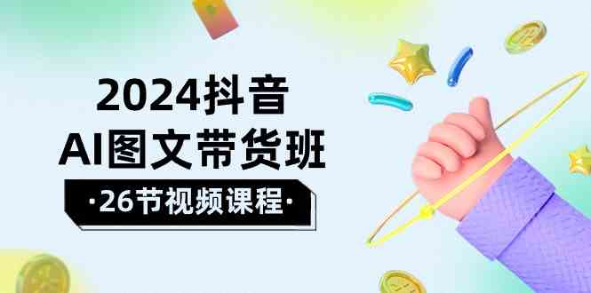 2024抖音AI图文带货班：在这个赛道上  乘风破浪 拿到好效果（26节课）-分享互联网最新创业兼职副业项目凌云网创