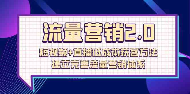 流量-营销2.0：短视频+直播低成本获客方法，建立完善流量营销体系（72节）-分享互联网最新创业兼职副业项目凌云网创