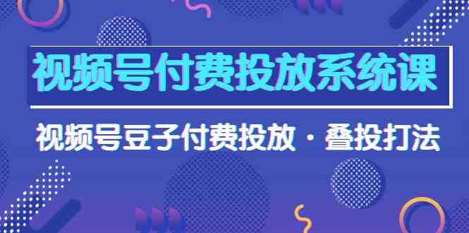 视频号付费投放系统课，视频号豆子付费投放·叠投打法（高清视频课）-分享互联网最新创业兼职副业项目凌云网创