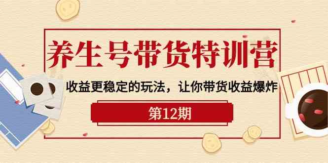 养生号带货特训营【12期】收益更稳定的玩法，让你带货收益爆炸-9节直播课-分享互联网最新创业兼职副业项目凌云网创