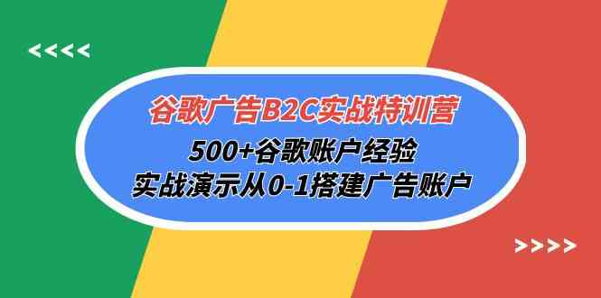 谷歌广告B2C实战特训营，500+谷歌账户经验，实战演示从0-1搭建广告账户-分享互联网最新创业兼职副业项目凌云网创