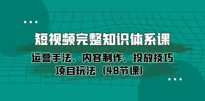 短视频-完整知识体系课，运营手法、内容制作、投放技巧项目玩法（48节课）-分享互联网最新创业兼职副业项目凌云网创