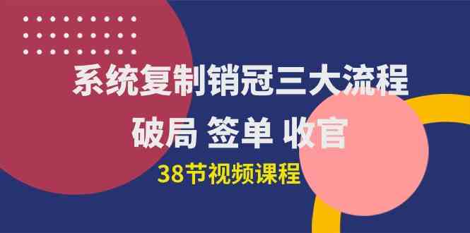 系统复制 销冠三大流程，破局 签单 收官（38节视频课）-分享互联网最新创业兼职副业项目凌云网创