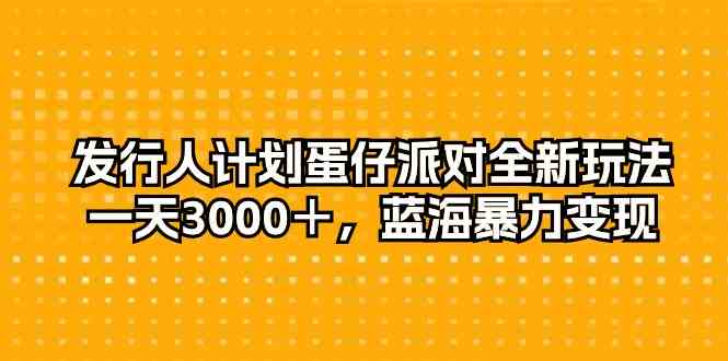 发行人计划蛋仔派对全新玩法，一天3000＋，蓝海暴力变现-分享互联网最新创业兼职副业项目凌云网创