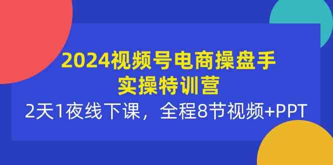 2024视频号电商操盘手实操特训营：2天1夜线下课，全程8节视频+PPT-分享互联网最新创业兼职副业项目凌云网创